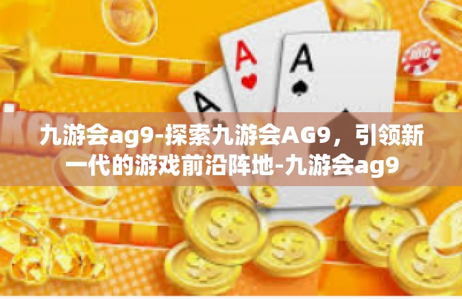 九游会ag9-探索九游会AG9，引领新一代的游戏前沿阵地-九游会ag9