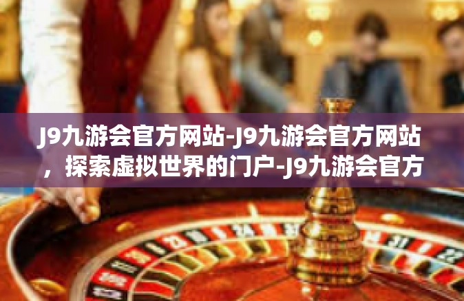 J9九游会官方网站-J9九游会官方网站，探索虚拟世界的门户-J9九游会官方网站