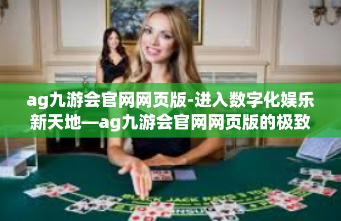 ag九游会官网网页版-进入数字化娱乐新天地—ag九游会官网网页版的极致体验之旅-ag九游会官网网页版