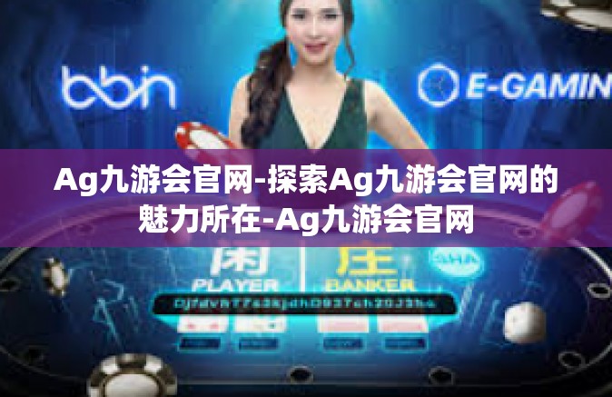 Ag九游会官网-探索Ag九游会官网的魅力所在-Ag九游会官网