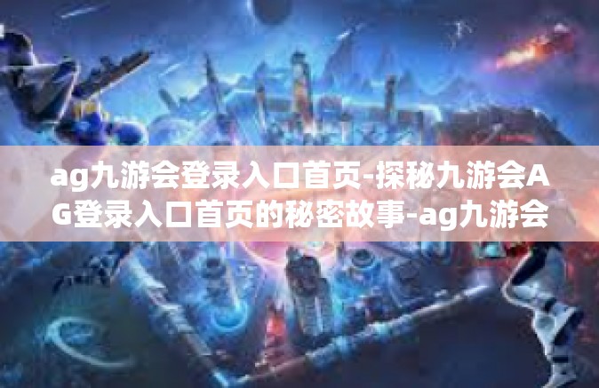 ag九游会登录入口首页-探秘九游会AG登录入口首页的秘密故事-ag九游会登录入口首页