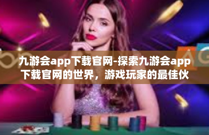 九游会app下载官网-探索九游会app下载官网的世界，游戏玩家的最佳伙伴-九游会app下载官网