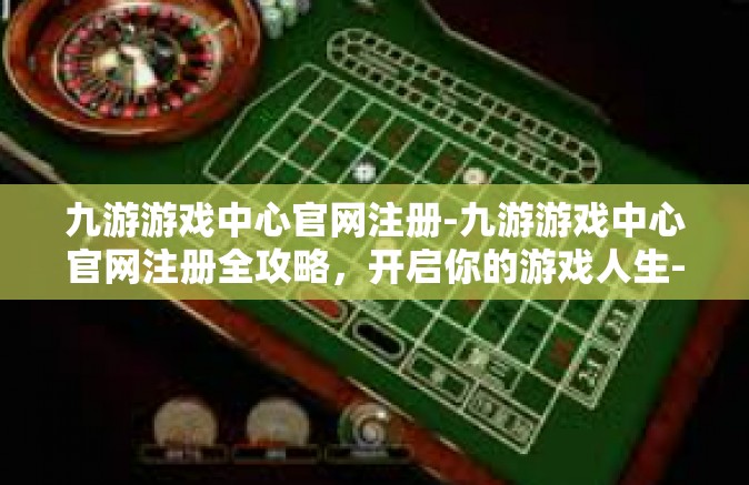 九游游戏中心官网注册-九游游戏中心官网注册全攻略，开启你的游戏人生-九游游戏中心官网注册