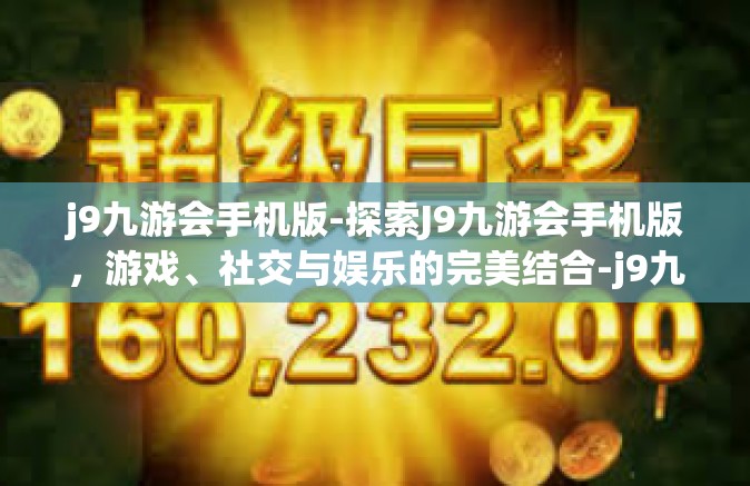 j9九游会手机版-探索J9九游会手机版，游戏、社交与娱乐的完美结合-j9九游会手机版