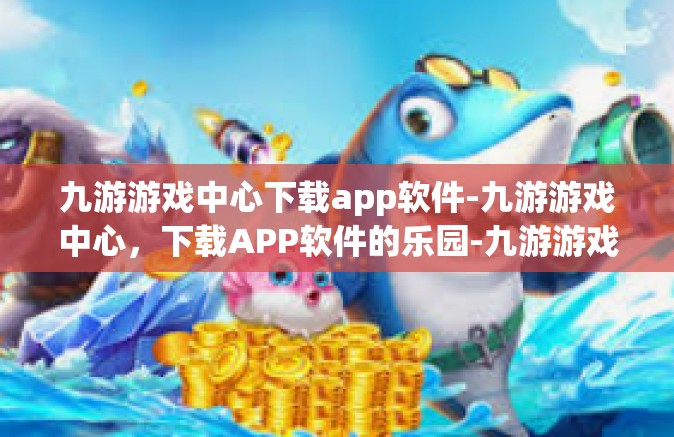 九游游戏中心下载app软件-九游游戏中心，下载APP软件的乐园-九游游戏中心下载app软件