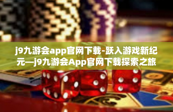 j9九游会app官网下载-跃入游戏新纪元—j9九游会App官网下载探索之旅-j9九游会app官网下载