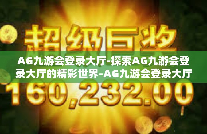 AG九游会登录大厅-探索AG九游会登录大厅的精彩世界-AG九游会登录大厅
