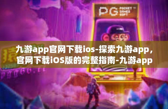 九游app官网下载ios-探索九游app，官网下载iOS版的完整指南-九游app官网下载ios