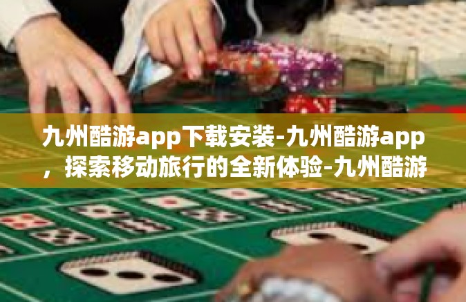 九州酷游app下载安装-九州酷游app，探索移动旅行的全新体验-九州酷游app下载安装
