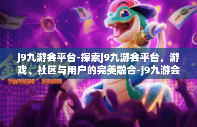 j9九游会平台-探索j9九游会平台，游戏、社区与用户的完美融合-j9九游会平台