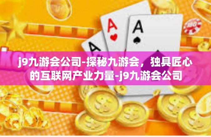 j9九游会公司-探秘九游会，独具匠心的互联网产业力量-j9九游会公司