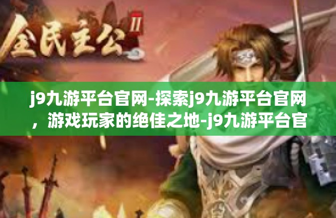 j9九游平台官网-探索j9九游平台官网，游戏玩家的绝佳之地-j9九游平台官网