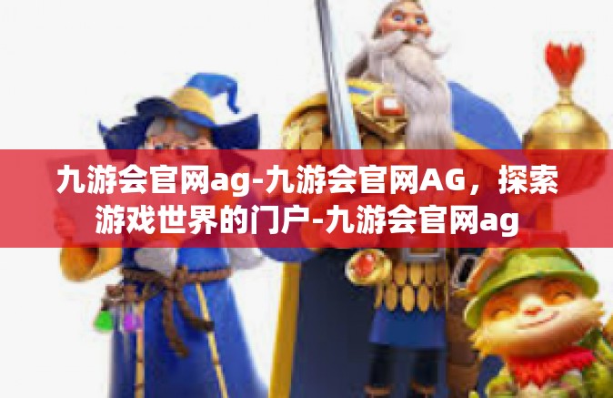 九游会官网ag-九游会官网AG，探索游戏世界的门户-九游会官网ag