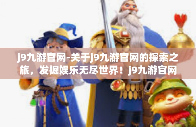 j9九游官网-关于j9九游官网的探索之旅，发掘娱乐无尽世界！j9九游官网
