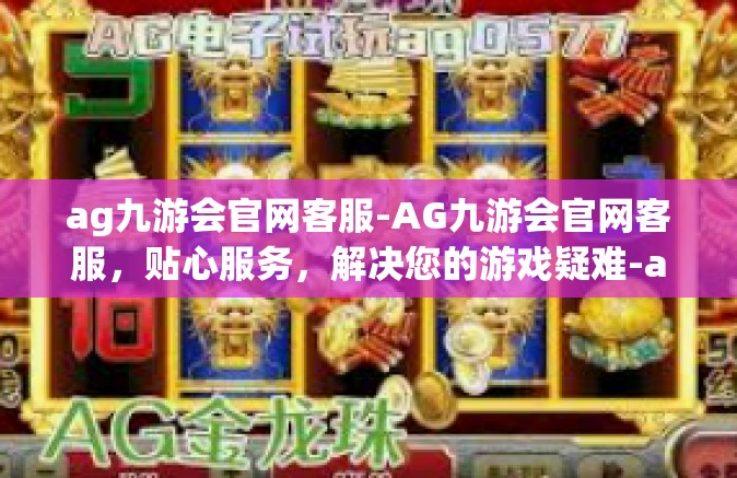 ag九游会官网客服-AG九游会官网客服，贴心服务，解决您的游戏疑难-ag九游会官网客服