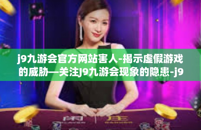 j9九游会官方网站害人-揭示虚假游戏的威胁—关注J9九游会现象的隐患-j9九游会官方网站害人