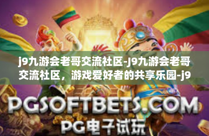 j9九游会老哥交流社区-J9九游会老哥交流社区，游戏爱好者的共享乐园-j9九游会老哥交流社区