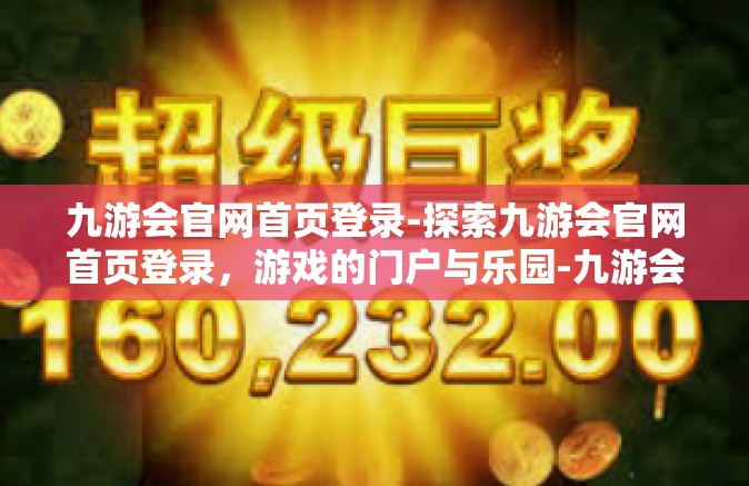九游会官网首页登录-探索九游会官网首页登录，游戏的门户与乐园-九游会官网首页登录