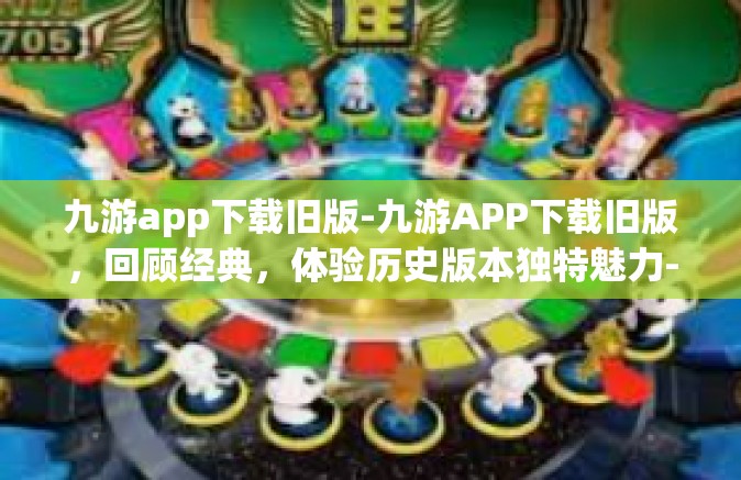九游app下载旧版-九游APP下载旧版，回顾经典，体验历史版本独特魅力-九游app下载旧版