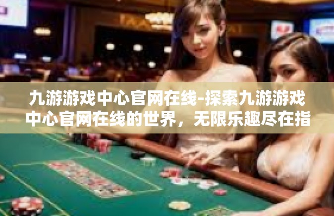 九游游戏中心官网在线-探索九游游戏中心官网在线的世界，无限乐趣尽在指尖-九游游戏中心官网在线