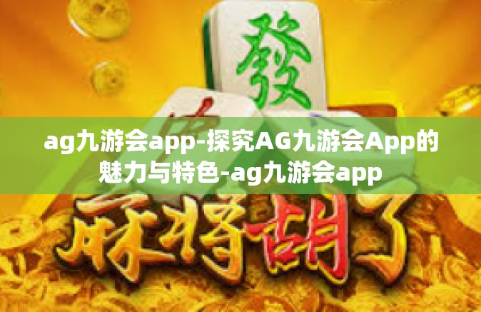 ag九游会app-探究AG九游会App的魅力与特色-ag九游会app