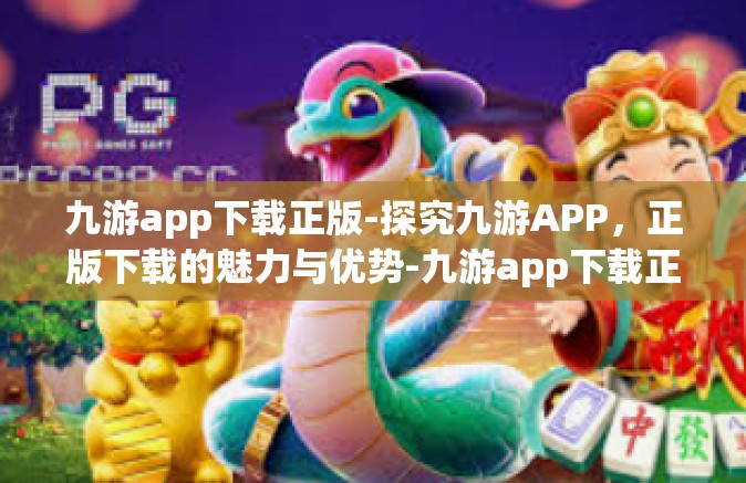 九游app下载正版-探究九游APP，正版下载的魅力与优势-九游app下载正版