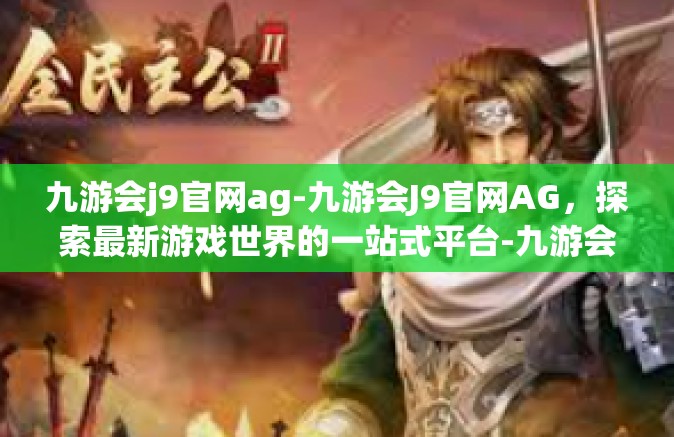 九游会j9官网ag-九游会J9官网AG，探索最新游戏世界的一站式平台-九游会j9官网ag