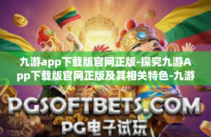 九游app下载版官网正版-探究九游App下载版官网正版及其相关特色-九游app下载版官网正版