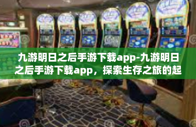 九游明日之后手游下载app-九游明日之后手游下载app，探索生存之旅的起点-九游明日之后手游下载app