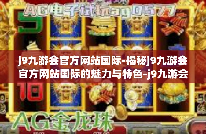 j9九游会官方网站国际-揭秘j9九游会官方网站国际的魅力与特色-j9九游会官方网站国际