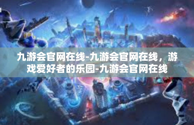 九游会官网在线-九游会官网在线，游戏爱好者的乐园-九游会官网在线