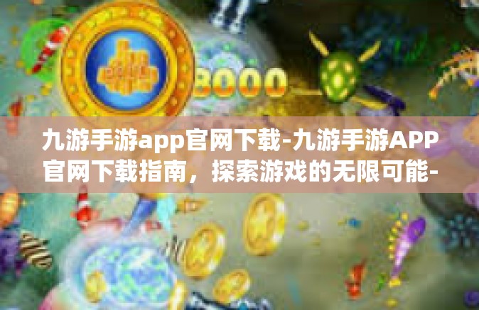 九游手游app官网下载-九游手游APP官网下载指南，探索游戏的无限可能-九游手游app官网下载