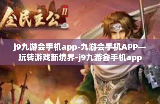j9九游会手机app-九游会手机APP—玩转游戏新境界-j9九游会手机app