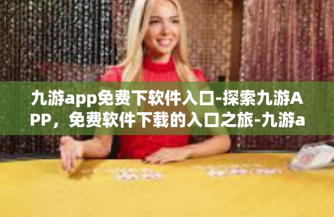 九游app免费下软件入口-探索九游APP，免费软件下载的入口之旅-九游app免费下软件入口