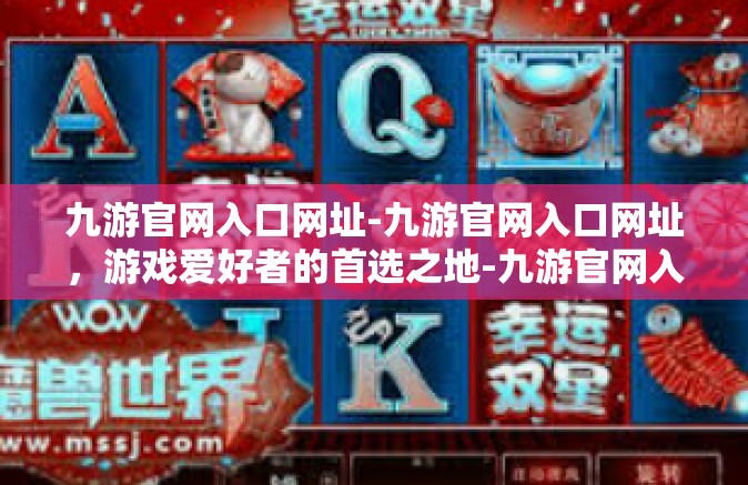 九游官网入口网址-九游官网入口网址，游戏爱好者的首选之地-九游官网入口网址