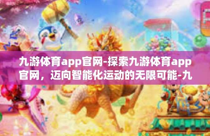 九游体育app官网-探索九游体育app官网，迈向智能化运动的无限可能-九游体育app官网