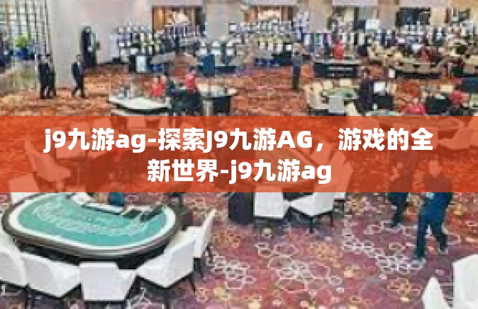 j9九游ag-探索J9九游AG，游戏的全新世界-j9九游ag