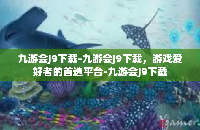 九游会J9下载-九游会J9下载，游戏爱好者的首选平台-九游会J9下载