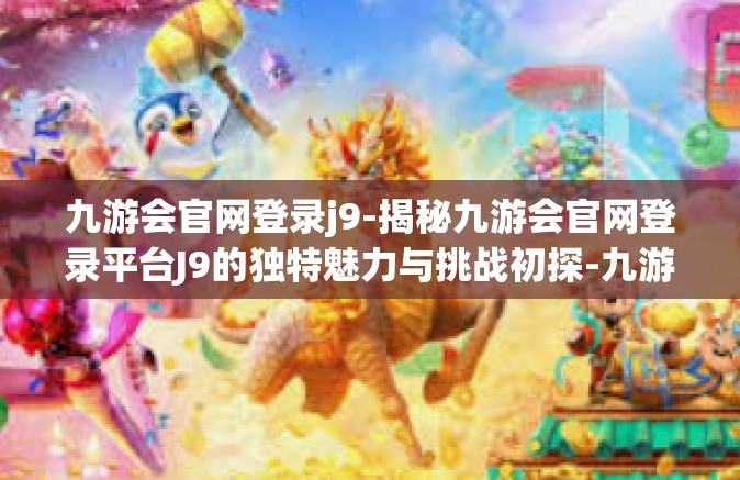 九游会官网登录j9-揭秘九游会官网登录平台J9的独特魅力与挑战初探-九游会官网登录j9
