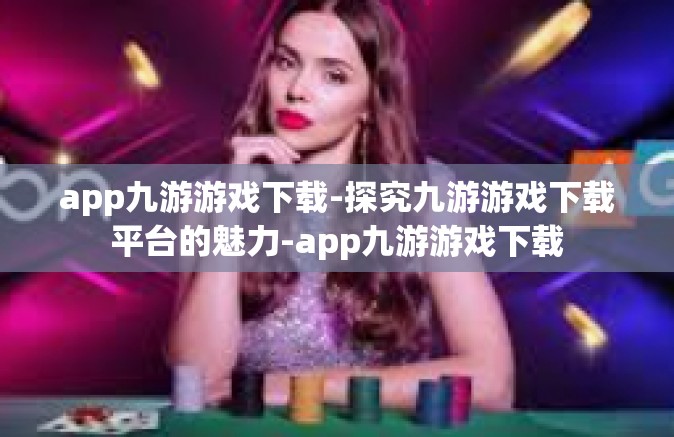 app九游游戏下载-探究九游游戏下载平台的魅力-app九游游戏下载