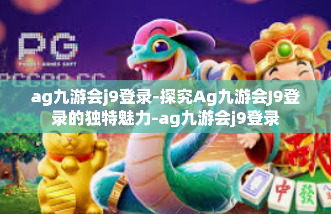 ag九游会j9登录-探究Ag九游会J9登录的独特魅力-ag九游会j9登录