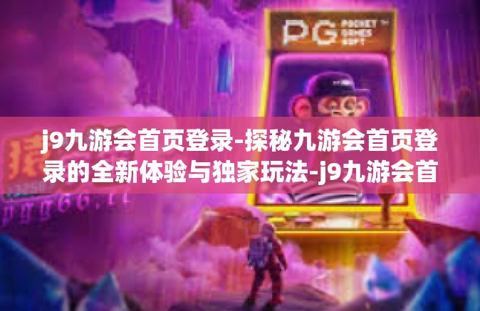 j9九游会首页登录-探秘九游会首页登录的全新体验与独家玩法-j9九游会首页登录