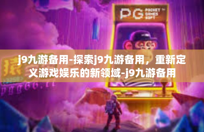 j9九游备用-探索j9九游备用，重新定义游戏娱乐的新领域-j9九游备用