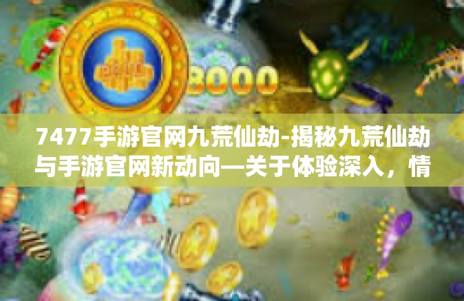 7477手游官网九荒仙劫-揭秘九荒仙劫与手游官网新动向—关于体验深入，情感丰富者的冒险旅程，体验更真实，享受更独特！7477手游官网九荒仙劫