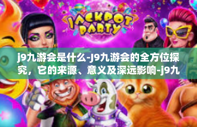 j9九游会是什么-J9九游会的全方位探究，它的来源、意义及深远影响-j9九游会是什么