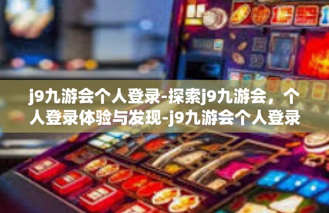 j9九游会个人登录-探索j9九游会，个人登录体验与发现-j9九游会个人登录