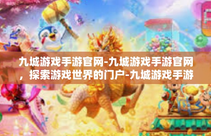九城游戏手游官网-九城游戏手游官网，探索游戏世界的门户-九城游戏手游官网