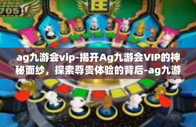 ag九游会vip-揭开Ag九游会VIP的神秘面纱，探索尊贵体验的背后-ag九游会vip