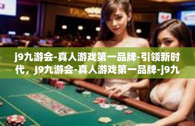 j9九游会-真人游戏第一品牌-引领新时代，J9九游会-真人游戏第一品牌-j9九游会-真人游戏第一品牌