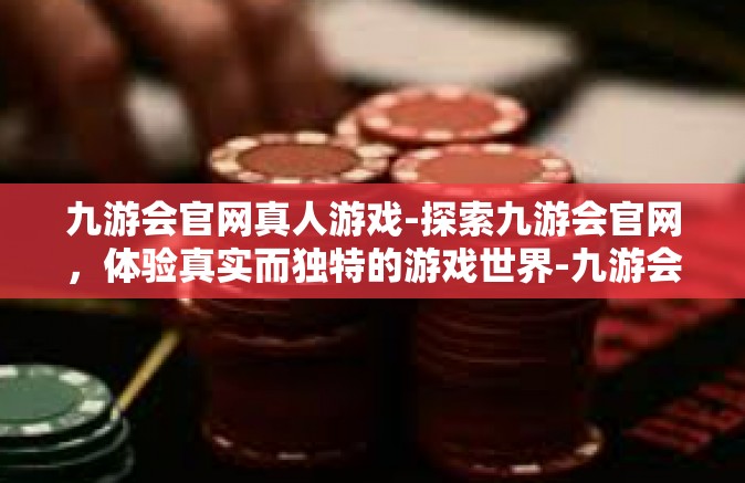九游会官网真人游戏-探索九游会官网，体验真实而独特的游戏世界-九游会官网真人游戏